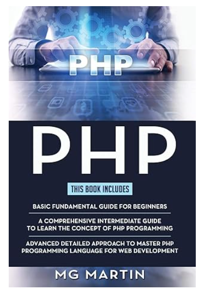 PHP: The Complete Guide for Beginners,Intermediate and Advanced Detailed Approach To Master PHP Programming by MG Martin